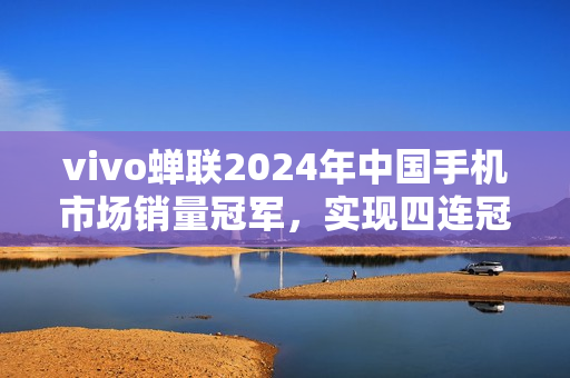 vivo蝉联2024年中国手机市场销量冠军，实现四连冠