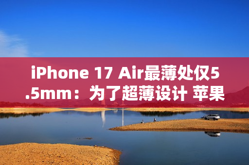 iPhone 17 Air最薄处仅5.5mm：为了超薄设计 苹果砍掉实体SIM卡槽