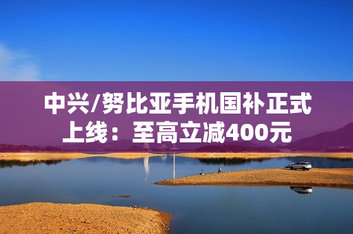 中兴/努比亚手机国补正式上线:至高立减400元 中兴/努比亚手机国补正式上线:至高立减400元