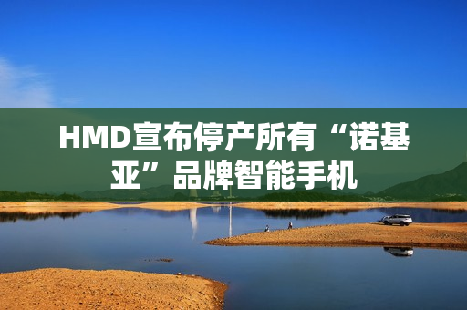 HMD宣布停产所有“诺基亚”品牌智能手机 HMD宣布停产所有“诺基亚”品牌智能手机