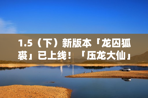 1.5（下）新版本「龙囚狐裘」已上线！「压龙大仙」登场！