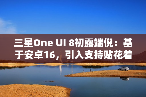 三星One UI 8初露端倪：基于安卓16，引入支持贴花着色器