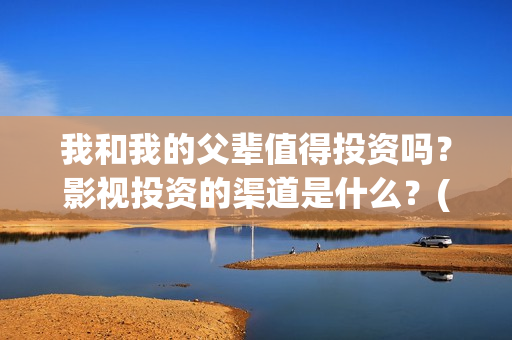我和我的父辈值得投资吗？影视投资的渠道是什么？(我和我的父辈讲啥)