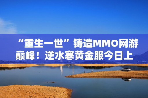 “重生一世”铸造MMO网游巅峰！逆水寒黄金服今日上线，全线挤爆