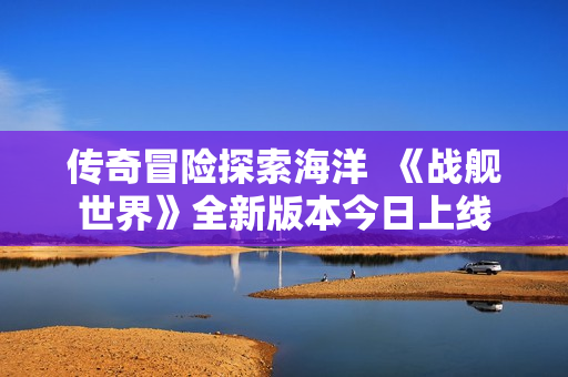 传奇冒险探索海洋  《战舰世界》全新版本今日上线