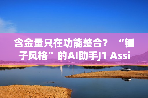 含金量只在功能整合？ “锤子风格”的AI助手J1 Assistant上线 罗永浩还能赶上AI时代吗？