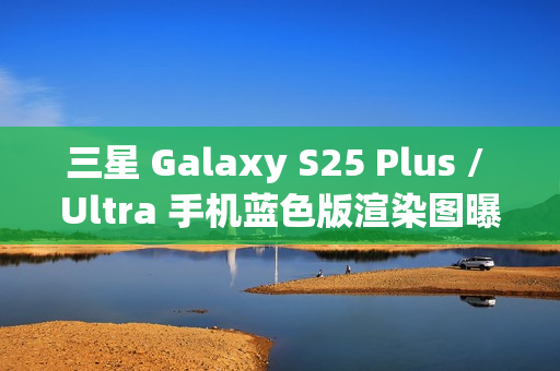 三星 Galaxy S25 Plus / Ultra 手机蓝色版渲染图曝光:超窄边框,支持磁吸无线充电 三星 Galaxy S25 Plus / Ultra 手机蓝色版渲染图曝光:超窄边框,支持磁吸无线充电