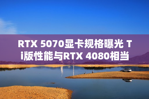 RTX 5070显卡规格曝光 Ti版性能与RTX 4080相当