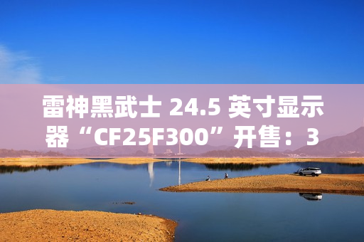 雷神黑武士 24.5 英寸显示器“CF25F300”开售：320Hz 超频高刷、1ms GTG 响应，首发 849 元