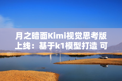 月之暗面Kimi视觉思考版上线：基于k1模型打造 可识别图片内容