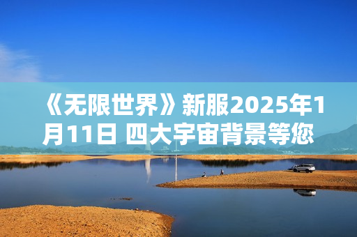 《无限世界》新服2025年1月11日 四大宇宙背景等您探索