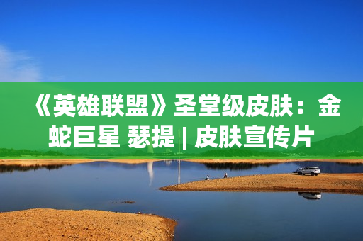 《英雄联盟》圣堂级皮肤：金蛇巨星 瑟提 | 皮肤宣传片