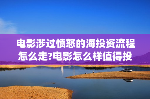 电影涉过愤怒的海投资流程怎么走?电影怎么样值得投资吗?(电影涉过愤怒的海故事原型)