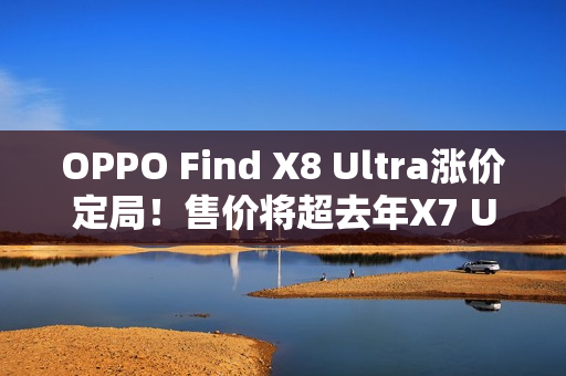 OPPO Find X8 Ultra涨价定局!售价将超去年X7 Ultra的5999元 OPPO Find X8 Ultra涨价定局!售价将超去年X7 Ultra的5999元