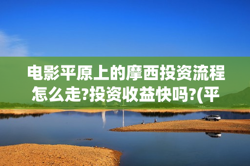 电影平原上的摩西投资流程怎么走?投资收益快吗?(平原上的摩西 演员表)