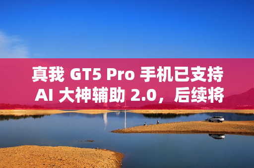 真我 GT5 Pro 手机已支持 AI 大神辅助 2.0,后续将适配 GT6 机型 真我 GT5 Pro 手机已支持 AI 大神辅助 2.0,后续将适配 GT6 机型