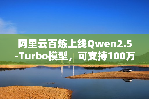 阿里云百炼上线Qwen2.5-Turbo模型，可支持100万超长上下文