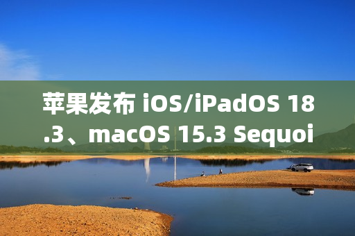 苹果发布 iOS/iPadOS 18.3、macOS 15.3 Sequoia *公测版 苹果发布 iOS/iPadOS 18.3、macOS 15.3 Sequoia *公测版
