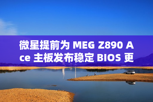 微星提前为 MEG Z890 Ace 主板发布稳定 BIOS 更新：整合新 CSME 固件，提升 Arrow Lake 处理器性能