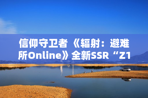 信仰守卫者 《辐射：避难所Online》全新SSR“Z1-14”现已登场