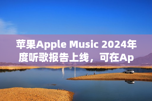 苹果Apple Music 2024年度听歌报告上线，可在App内查看分享