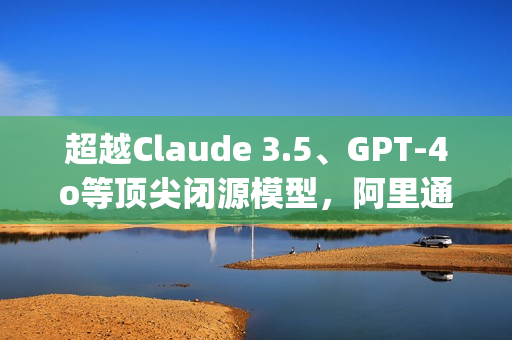 超越Claude 3.5、GPT-4o等顶尖闭源模型，阿里通义开源模型Qwen2.5斩获OpenCompass评测榜冠军