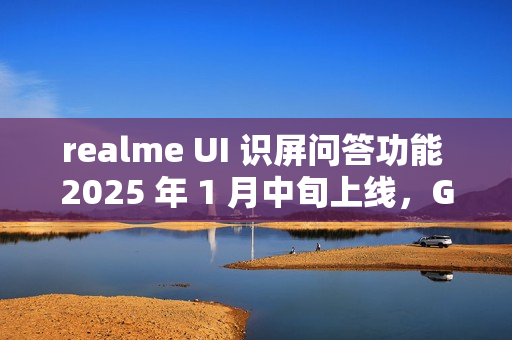 realme UI 识屏问答功能 2025 年 1 月中旬上线，GT7 Pro 手机用户首批体验