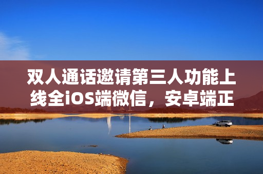 双人通话邀请第三人功能上线全iOS端微信,安卓端正在灰度测试 双人通话邀请第三人功能上线全iOS端微信,安卓端正在灰度测试