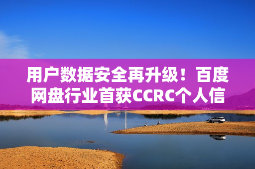 用户数据安全再升级！百度网盘行业首获CCRC个人信息保护认证证书、信通院白皮书权威认可