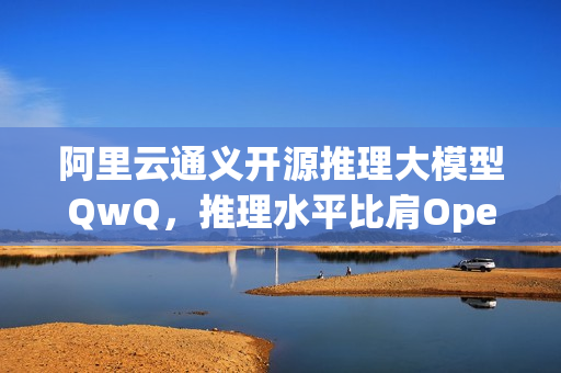 阿里云通义开源推理大模型QwQ，推理水平比肩OpenAI o1