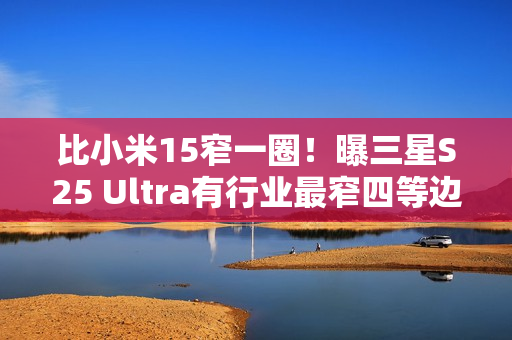 比小米15窄一圈！曝三星S25 Ultra有行业最窄四等边
