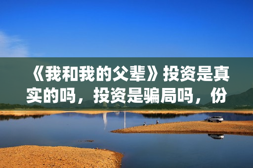 《我和我的父辈》投资是真实的吗，投资是骗局吗，份额靠谱吗？(我和我的父辈《少年行》)