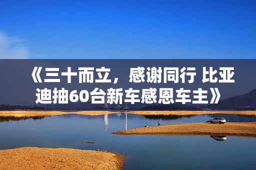 《三十而立，感谢同行 比亚迪抽60台新车感恩车主》