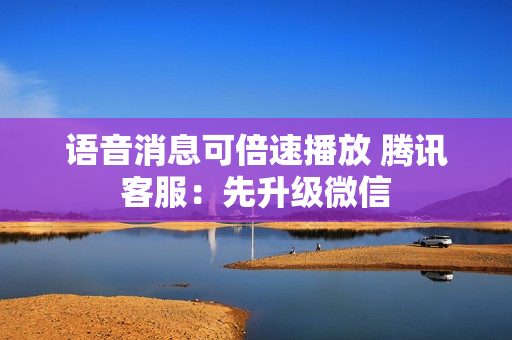 语音消息可倍速播放 腾讯客服：先升级微信