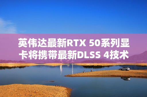 英伟达最新RTX 50系列显卡将携带最新DLSS 4技术