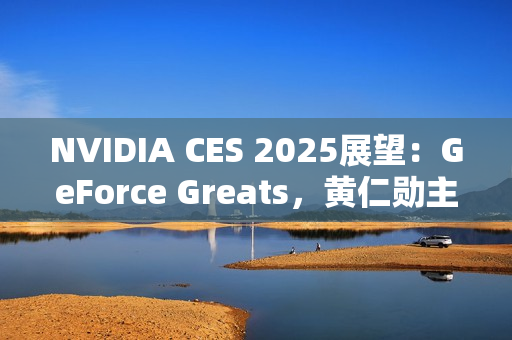 NVIDIA CES 2025展望：GeForce Greats，黄仁勋主题演讲，GeForce LAN 50，赢惊喜奖品！