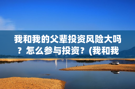 我和我的父辈投资风险大吗？怎么参与投资？(我和我的父辈讲啥)