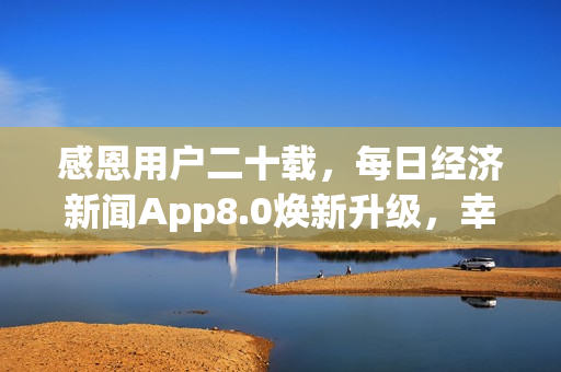感恩用户二十载，每日经济新闻App8.0焕新升级，幸运大抽奖开启
