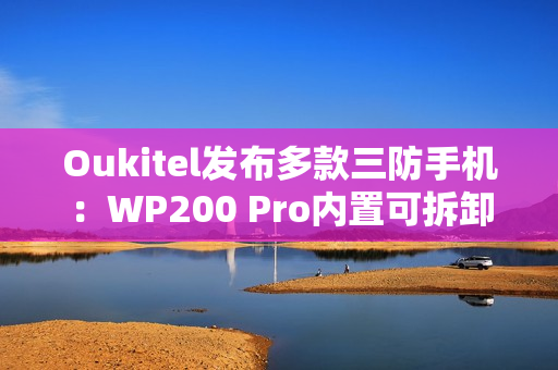 Oukitel发布多款三防手机：WP200 Pro内置可拆卸带屏蓝牙耳机