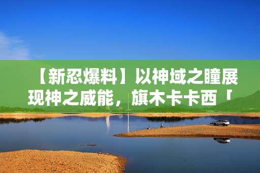 【新忍爆料】以神域之瞳展现神之威能，旗木卡卡西「须佐能乎」即将登场！