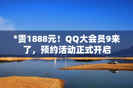 *贵1888元！QQ大会员9来了，预约活动正式开启