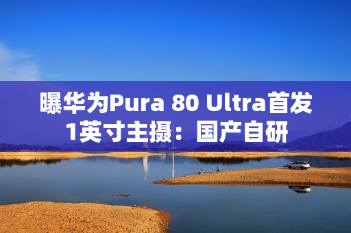 曝华为Pura 80 Ultra首发1英寸主摄:国产自研 曝华为Pura 80 Ultra首发1英寸主摄:国产自研