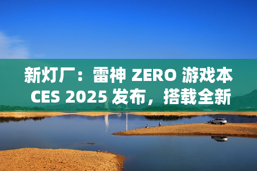 新灯厂：雷神 ZERO 游戏本 CES 2025 发布，搭载全新 RGB「光幕」灯光系统