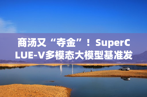 商汤又“夺金”！SuperCLUE-V多模态大模型基准发布10月榜单