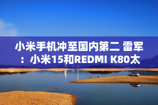 小米手机冲至国内第二 雷军：小米15和REDMI K80太畅销