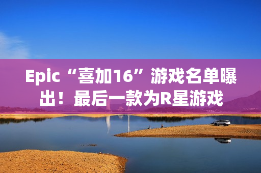 Epic“喜加16”游戏名单曝出！最后一款为R星游戏