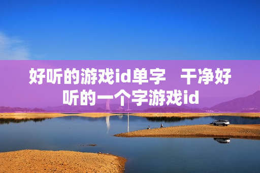 好听的游戏id单字 干净好听的一个字游戏id 好听的游戏id单字 干净好听的一个字游戏id