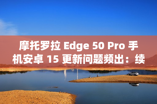摩托罗拉 Edge 50 Pro 手机安卓 15 更新问题频出:续航暴降、相机崩溃 摩托罗拉 Edge 50 Pro 手机安卓 15 更新问题频出:续航暴降、相机崩溃