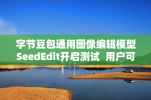 字节豆包通用图像编辑模型SeedEdit开启测试  用户可一句话轻松改图