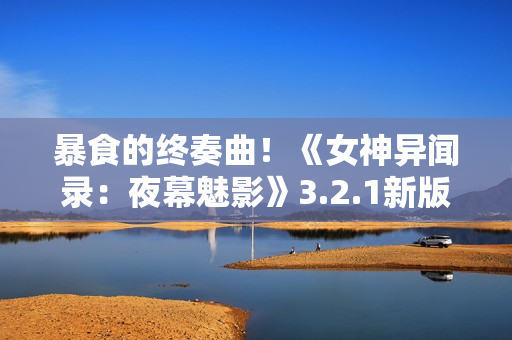 暴食的终奏曲！《女神异闻录：夜幕魅影》3.2.1新版本今日上线